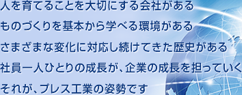 人を育てることを大切にする会社があるものづくりを基本から学べる環境があるさまざまな変化に対応し続けてきた歴史がある社員一人ひとりの成長が、企業の成長を担っていくそれが、プレス工業の姿勢です